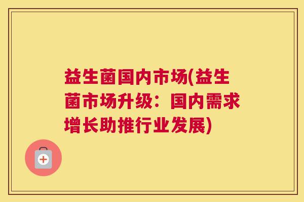 益生菌国内市场(益生菌市场升级：国内需求增长助推行业发展)