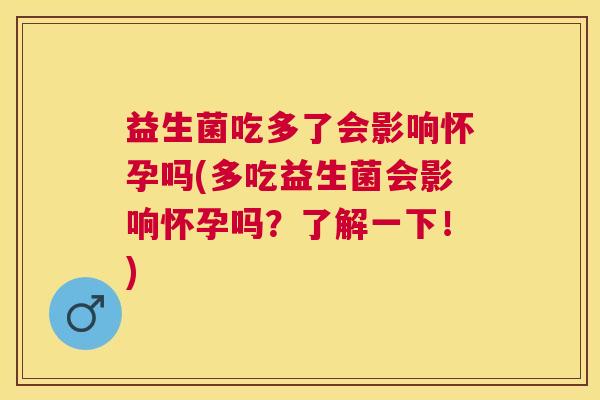 益生菌吃多了会影响怀孕吗(多吃益生菌会影响怀孕吗？了解一下！)