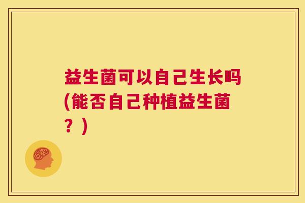 益生菌可以自己生长吗(能否自己种植益生菌？)