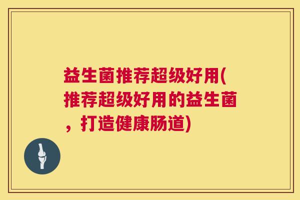 益生菌推荐超级好用(推荐超级好用的益生菌，打造健康肠道)