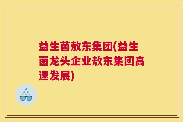 益生菌敖东集团(益生菌龙头企业敖东集团高速发展)