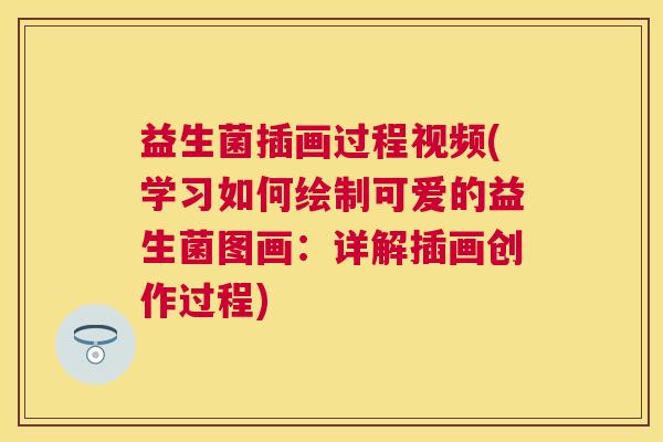 益生菌插画过程视频(学习如何绘制可爱的益生菌图画：详解插画创作过程)