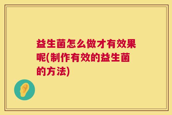 益生菌怎么做才有效果呢(制作有效的益生菌的方法)