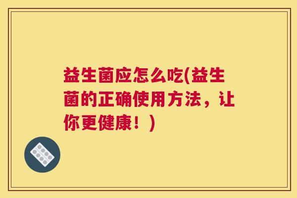 益生菌应怎么吃(益生菌的正确使用方法，让你更健康！)