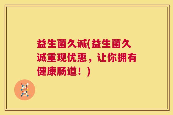 益生菌久诚(益生菌久诚重现优惠，让你拥有健康肠道！)