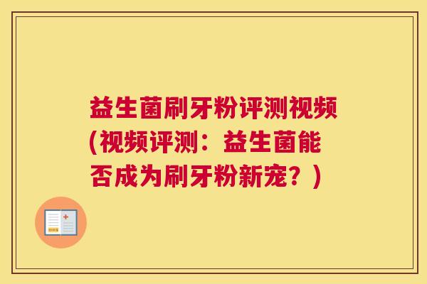 益生菌刷牙粉评测视频(视频评测：益生菌能否成为刷牙粉新宠？)