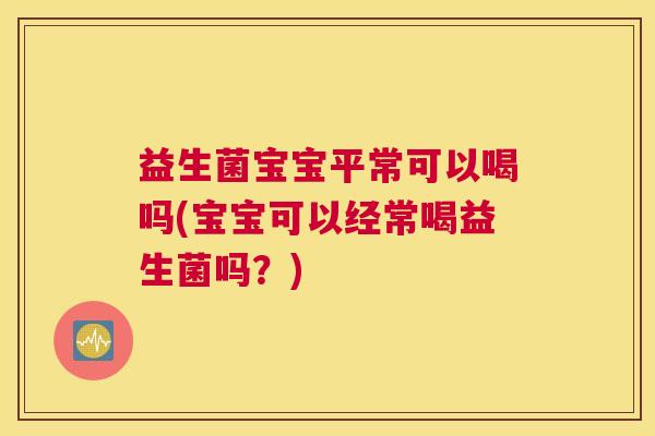 益生菌宝宝平常可以喝吗(宝宝可以经常喝益生菌吗？)