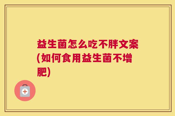 益生菌怎么吃不胖文案(如何食用益生菌不增肥)
