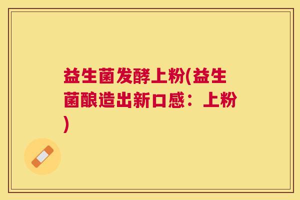 益生菌发酵上粉(益生菌酿造出新口感：上粉)