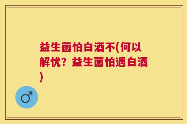 益生菌怕白酒不(何以解忧？益生菌怕遇白酒)