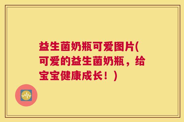 益生菌奶瓶可爱图片(可爱的益生菌奶瓶，给宝宝健康成长！)