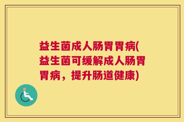 益生菌成人肠胃胃病(益生菌可缓解成人肠胃胃病，提升肠道健康)