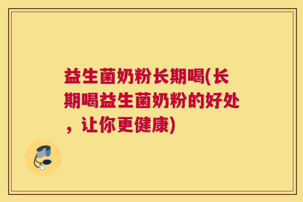 益生菌奶粉长期喝(长期喝益生菌奶粉的好处，让你更健康)