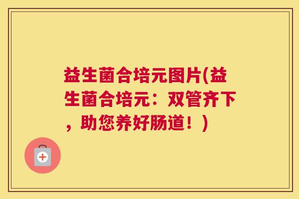 益生菌合培元图片(益生菌合培元：双管齐下，助您养好肠道！)