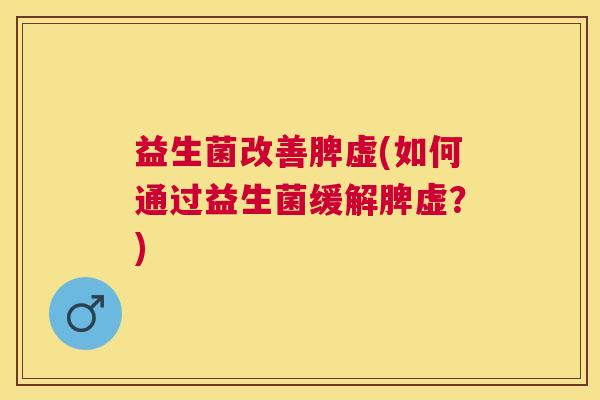 益生菌改善脾虚(如何通过益生菌缓解脾虚？)