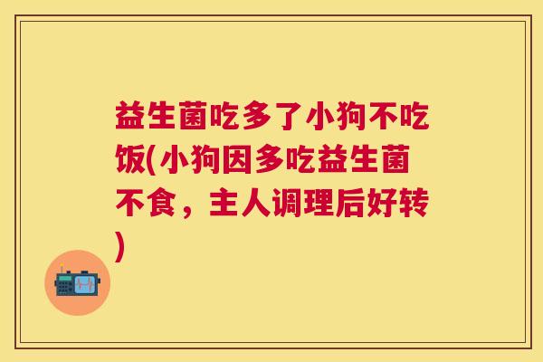 益生菌吃多了小狗不吃饭(小狗因多吃益生菌不食，主人调理后好转)