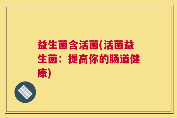 益生菌含活菌(活菌益生菌：提高你的肠道健康)