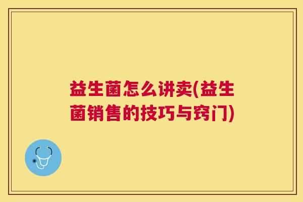 益生菌怎么讲卖(益生菌销售的技巧与窍门)