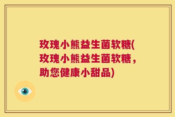 玫瑰小熊益生菌软糖(玫瑰小熊益生菌软糖，助您健康小甜品)