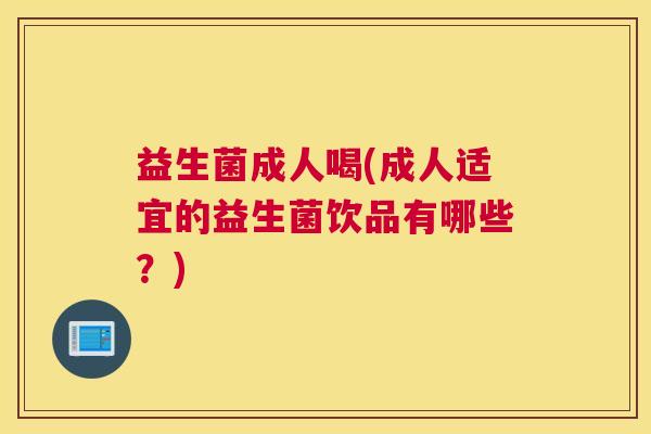 益生菌成人喝(成人适宜的益生菌饮品有哪些？)