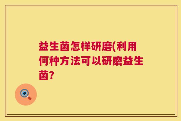 益生菌怎样研磨(利用何种方法可以研磨益生菌？