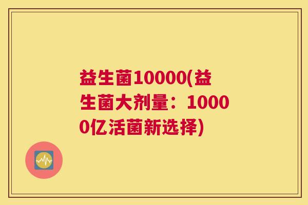 益生菌10000(益生菌大剂量：10000亿活菌新选择)