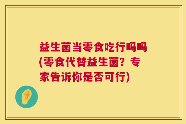 益生菌当零食吃行吗吗(零食代替益生菌？专家告诉你是否可行)