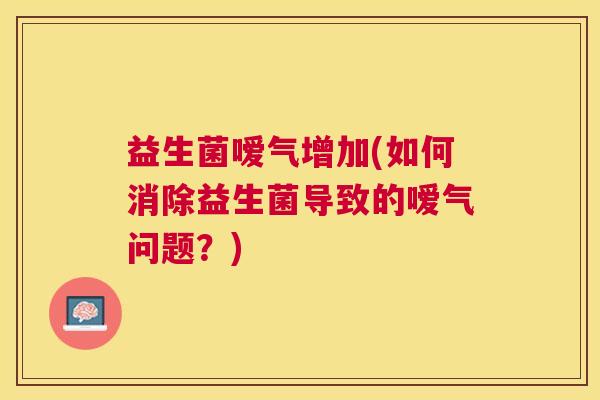益生菌嗳气增加(如何消除益生菌导致的嗳气问题？)