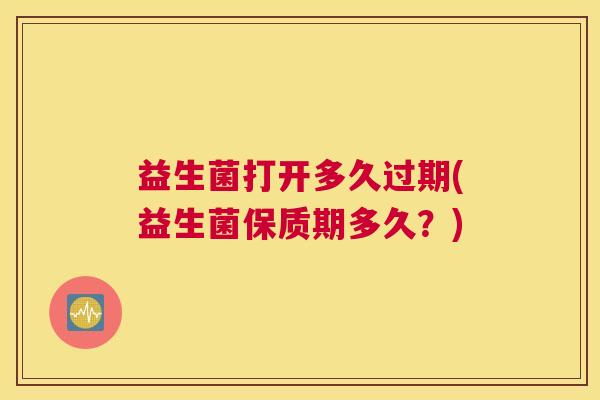 益生菌打开多久过期(益生菌保质期多久？)