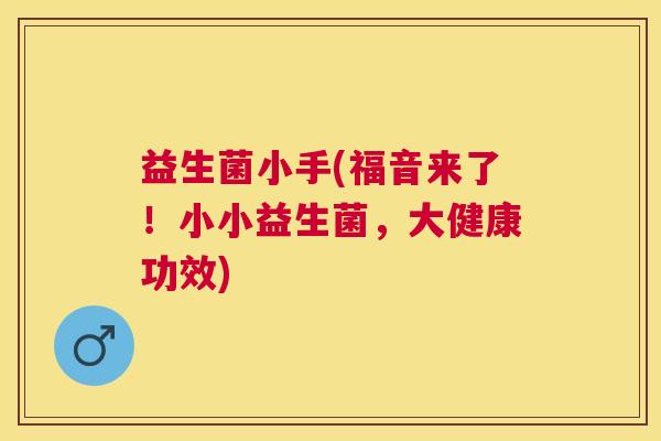 益生菌小手(福音来了！小小益生菌，大健康功效)