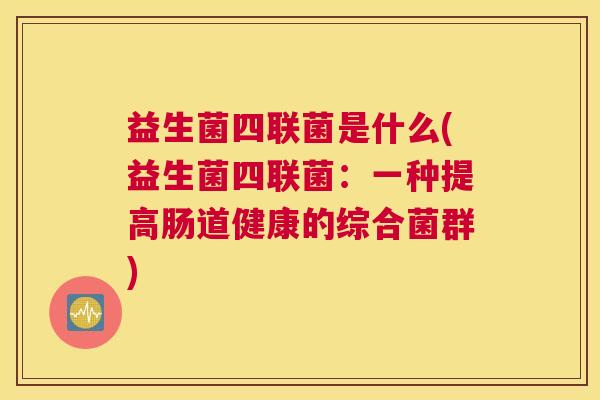 益生菌四联菌是什么(益生菌四联菌：一种提高肠道健康的综合菌群)