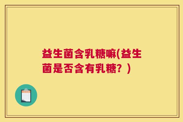 益生菌含乳糖嘛(益生菌是否含有乳糖？)