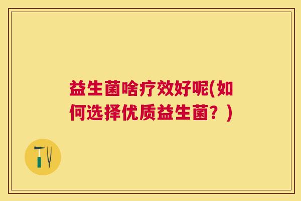益生菌啥疗效好呢(如何选择优质益生菌？)