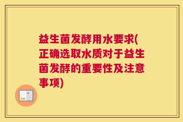 益生菌发酵用水要求(正确选取水质对于益生菌发酵的重要性及注意事项)