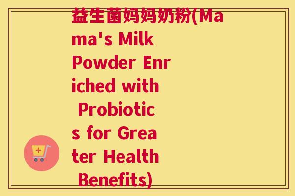 益生菌妈妈奶粉(Mama's Milk Powder Enriched with Probiotics for Greater Health Benefits)