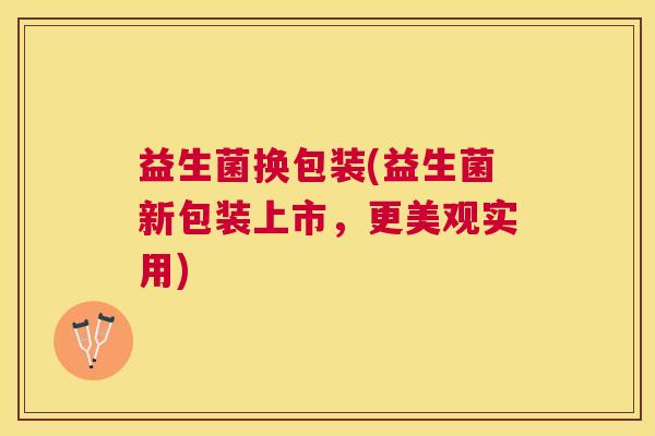 益生菌换包装(益生菌新包装上市，更美观实用)