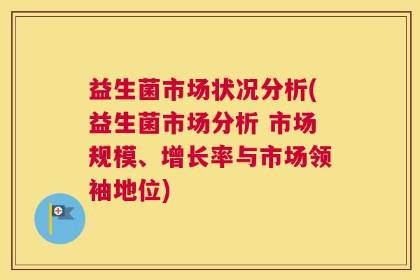 益生菌市场状况分析(益生菌市场分析 市场规模、增长率与市场领袖地位)