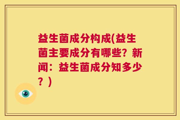 益生菌成分构成(益生菌主要成分有哪些？新闻：益生菌成分知多少？)
