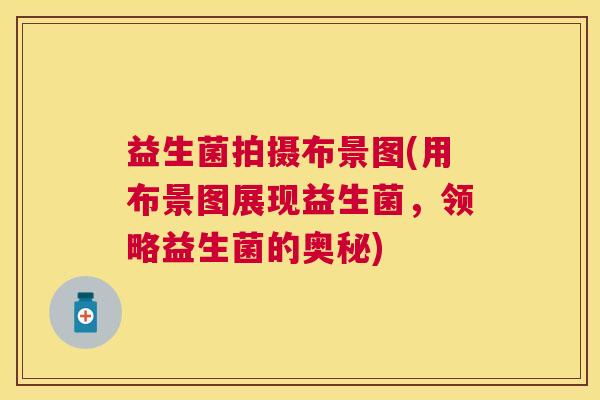益生菌拍摄布景图(用布景图展现益生菌，领略益生菌的奥秘)