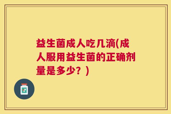 益生菌成人吃几滴(成人服用益生菌的正确剂量是多少？)