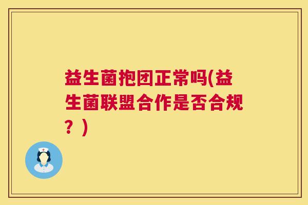 益生菌抱团正常吗(益生菌联盟合作是否合规？)