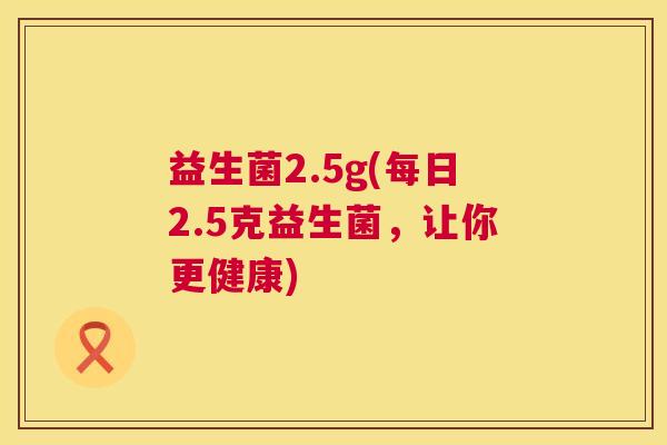 益生菌2.5g(每日2.5克益生菌，让你更健康)