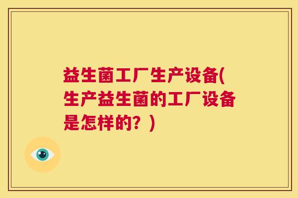 益生菌工厂生产设备(生产益生菌的工厂设备是怎样的？)