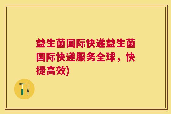 益生菌国际快递益生菌国际快递服务全球，快捷高效)