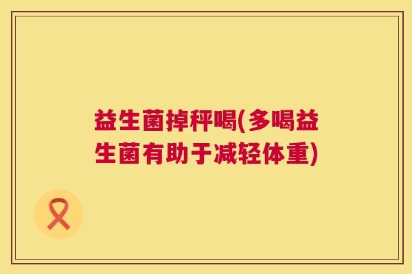 益生菌掉秤喝(多喝益生菌有助于减轻体重)
