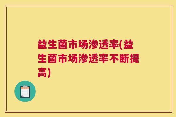 益生菌市场渗透率(益生菌市场渗透率不断提高)