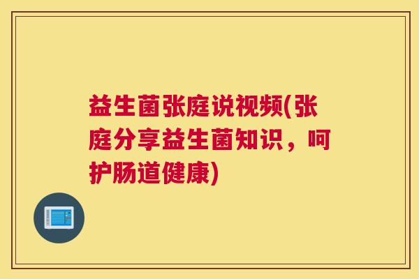 益生菌张庭说视频(张庭分享益生菌知识，呵护肠道健康)