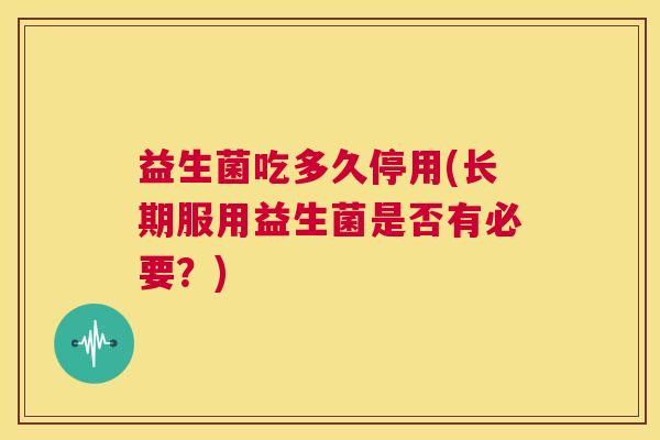 益生菌吃多久停用(长期服用益生菌是否有必要？)