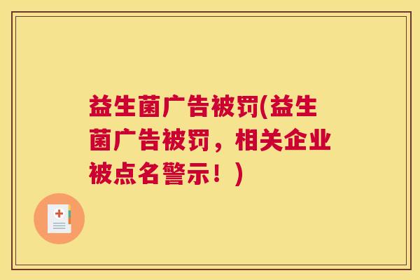 益生菌广告被罚(益生菌广告被罚，相关企业被点名警示！)