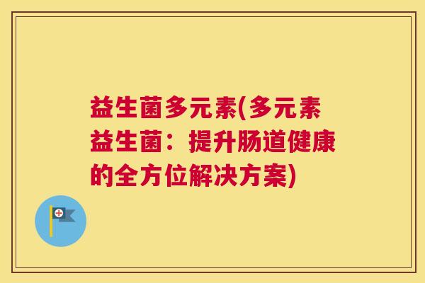 益生菌多元素(多元素益生菌：提升肠道健康的全方位解决方案)